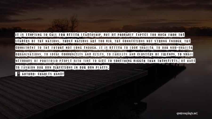 Charles Handy Quotes: It Is Tempting To Call For Better Leadership, But We Probably Expect Too Much From The Leaders Of The Nations.