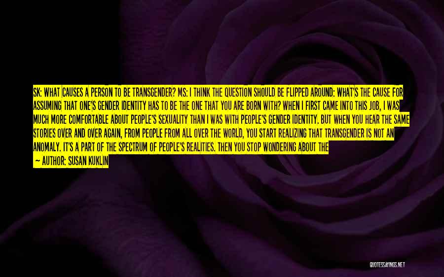 Susan Kuklin Quotes: Sk: What Causes A Person To Be Transgender? Ms: I Think The Question Should Be Flipped Around: What's The Cause