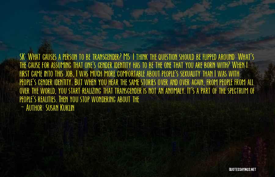 Susan Kuklin Quotes: Sk: What Causes A Person To Be Transgender? Ms: I Think The Question Should Be Flipped Around: What's The Cause