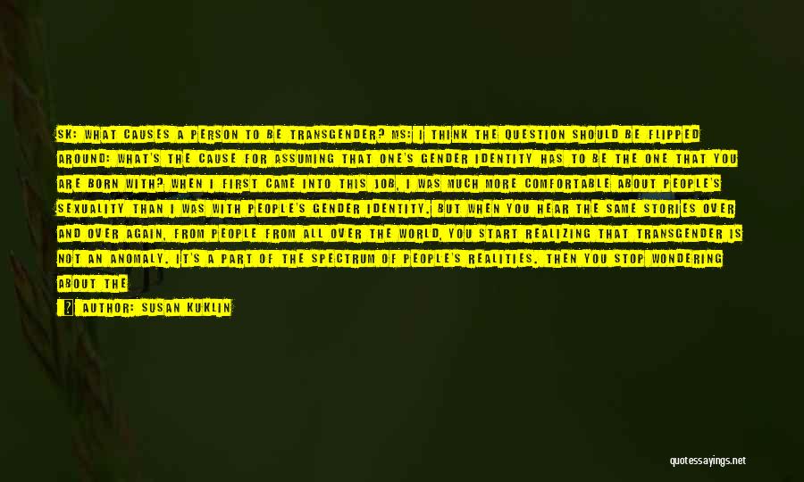 Susan Kuklin Quotes: Sk: What Causes A Person To Be Transgender? Ms: I Think The Question Should Be Flipped Around: What's The Cause