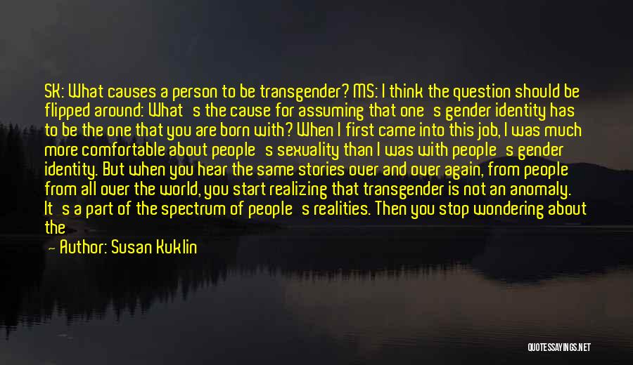 Susan Kuklin Quotes: Sk: What Causes A Person To Be Transgender? Ms: I Think The Question Should Be Flipped Around: What's The Cause