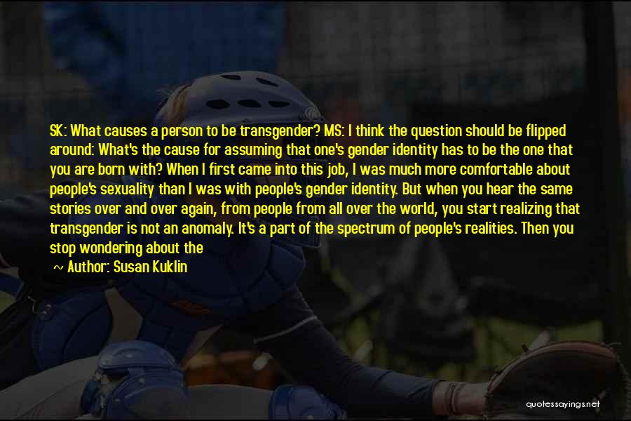 Susan Kuklin Quotes: Sk: What Causes A Person To Be Transgender? Ms: I Think The Question Should Be Flipped Around: What's The Cause