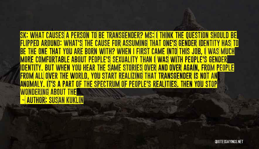 Susan Kuklin Quotes: Sk: What Causes A Person To Be Transgender? Ms: I Think The Question Should Be Flipped Around: What's The Cause