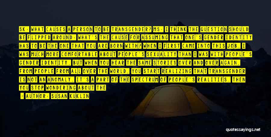 Susan Kuklin Quotes: Sk: What Causes A Person To Be Transgender? Ms: I Think The Question Should Be Flipped Around: What's The Cause