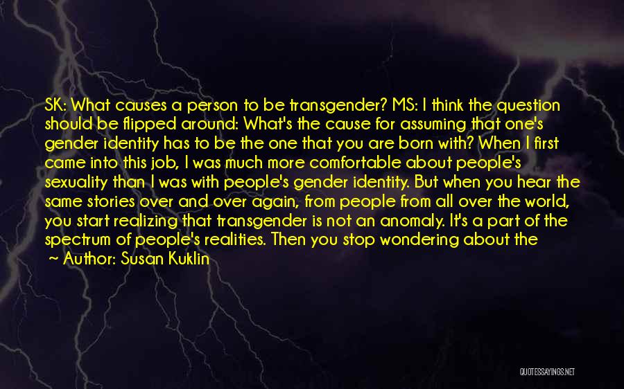 Susan Kuklin Quotes: Sk: What Causes A Person To Be Transgender? Ms: I Think The Question Should Be Flipped Around: What's The Cause