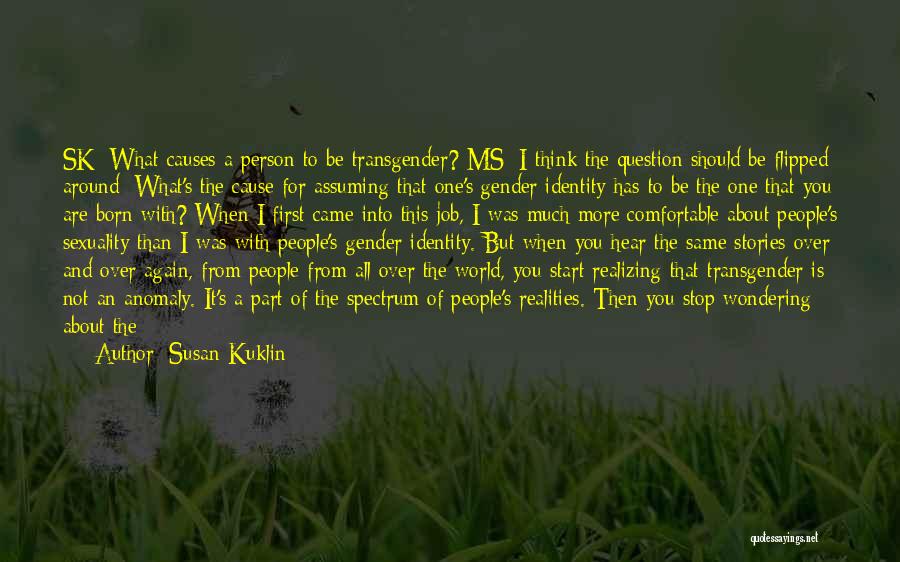 Susan Kuklin Quotes: Sk: What Causes A Person To Be Transgender? Ms: I Think The Question Should Be Flipped Around: What's The Cause