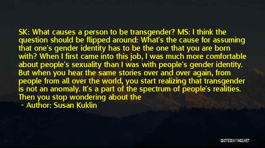 Susan Kuklin Quotes: Sk: What Causes A Person To Be Transgender? Ms: I Think The Question Should Be Flipped Around: What's The Cause