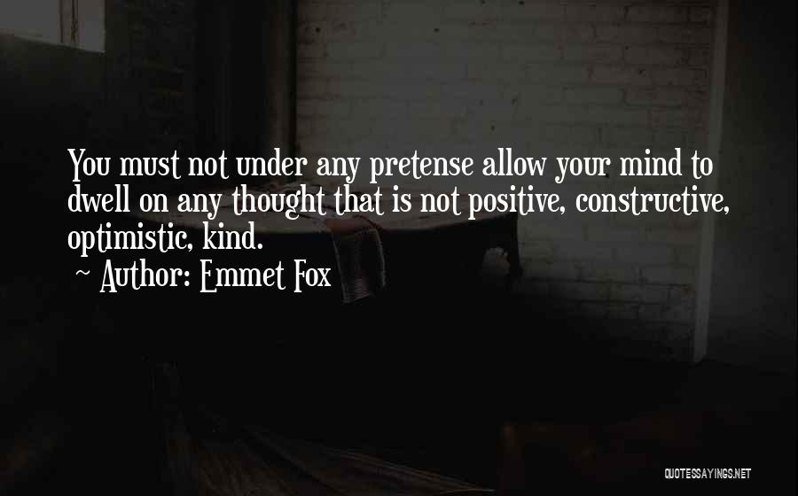 Emmet Fox Quotes: You Must Not Under Any Pretense Allow Your Mind To Dwell On Any Thought That Is Not Positive, Constructive, Optimistic,