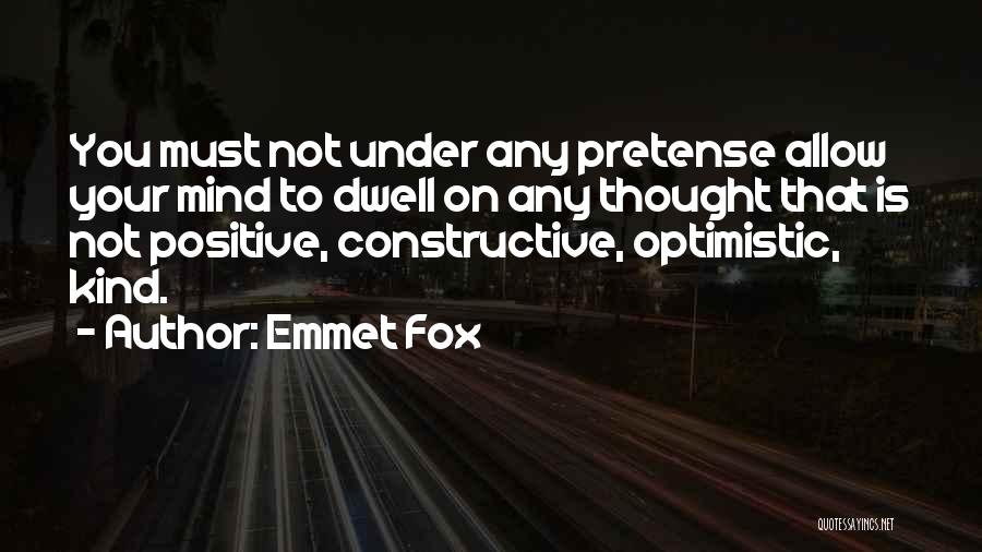 Emmet Fox Quotes: You Must Not Under Any Pretense Allow Your Mind To Dwell On Any Thought That Is Not Positive, Constructive, Optimistic,