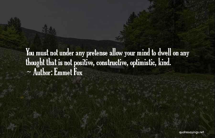 Emmet Fox Quotes: You Must Not Under Any Pretense Allow Your Mind To Dwell On Any Thought That Is Not Positive, Constructive, Optimistic,