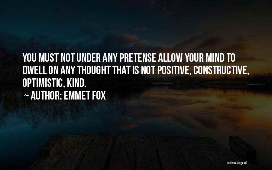 Emmet Fox Quotes: You Must Not Under Any Pretense Allow Your Mind To Dwell On Any Thought That Is Not Positive, Constructive, Optimistic,