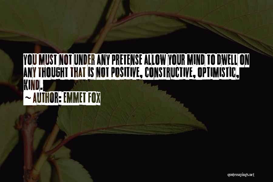 Emmet Fox Quotes: You Must Not Under Any Pretense Allow Your Mind To Dwell On Any Thought That Is Not Positive, Constructive, Optimistic,