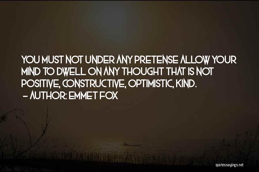 Emmet Fox Quotes: You Must Not Under Any Pretense Allow Your Mind To Dwell On Any Thought That Is Not Positive, Constructive, Optimistic,