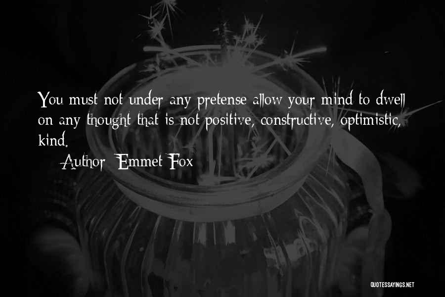 Emmet Fox Quotes: You Must Not Under Any Pretense Allow Your Mind To Dwell On Any Thought That Is Not Positive, Constructive, Optimistic,