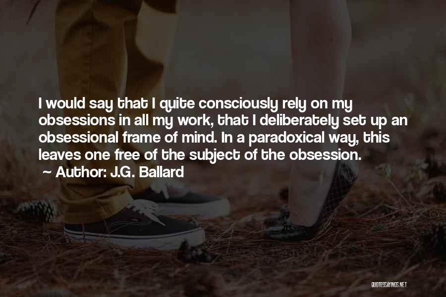 J.G. Ballard Quotes: I Would Say That I Quite Consciously Rely On My Obsessions In All My Work, That I Deliberately Set Up