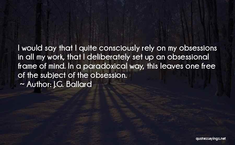 J.G. Ballard Quotes: I Would Say That I Quite Consciously Rely On My Obsessions In All My Work, That I Deliberately Set Up