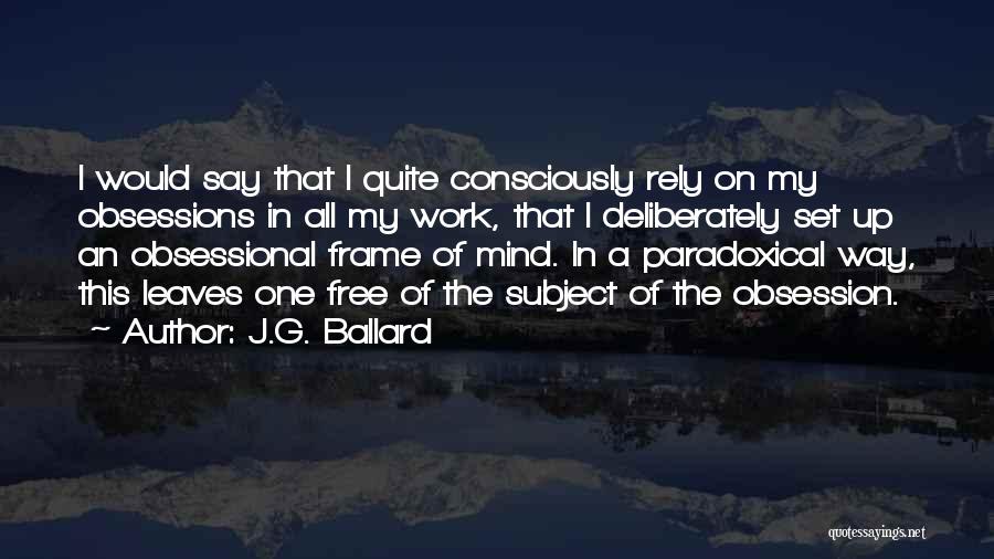 J.G. Ballard Quotes: I Would Say That I Quite Consciously Rely On My Obsessions In All My Work, That I Deliberately Set Up