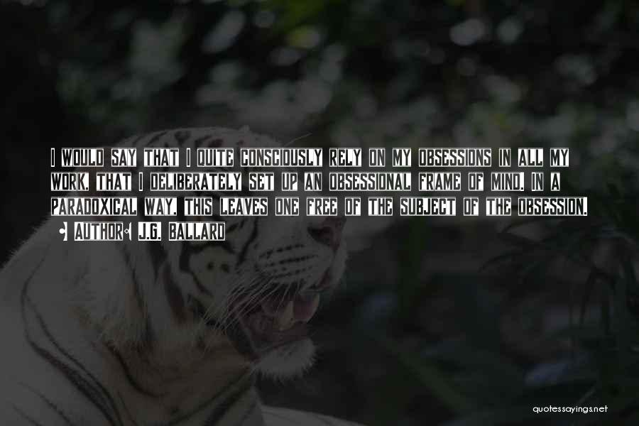 J.G. Ballard Quotes: I Would Say That I Quite Consciously Rely On My Obsessions In All My Work, That I Deliberately Set Up