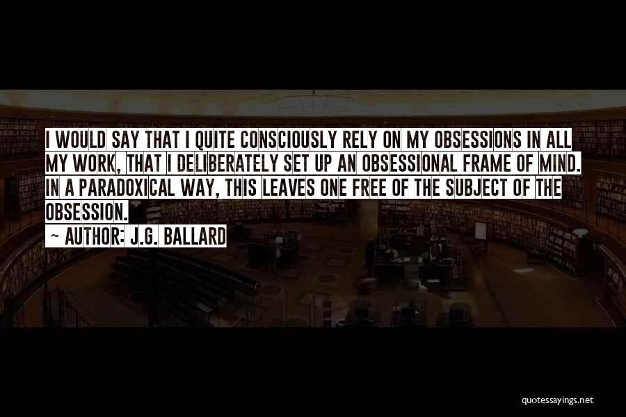 J.G. Ballard Quotes: I Would Say That I Quite Consciously Rely On My Obsessions In All My Work, That I Deliberately Set Up