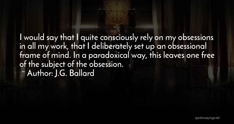 J.G. Ballard Quotes: I Would Say That I Quite Consciously Rely On My Obsessions In All My Work, That I Deliberately Set Up