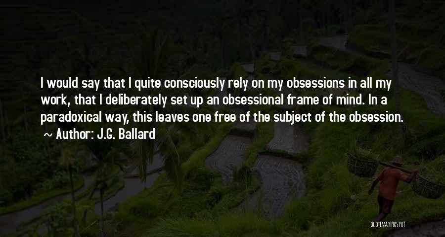 J.G. Ballard Quotes: I Would Say That I Quite Consciously Rely On My Obsessions In All My Work, That I Deliberately Set Up