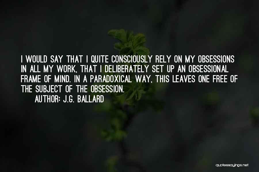 J.G. Ballard Quotes: I Would Say That I Quite Consciously Rely On My Obsessions In All My Work, That I Deliberately Set Up