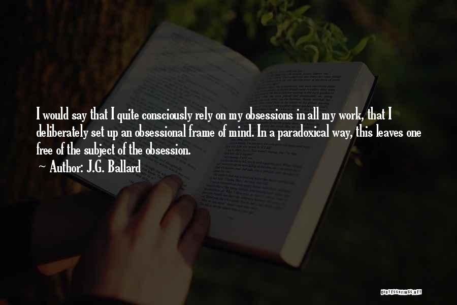 J.G. Ballard Quotes: I Would Say That I Quite Consciously Rely On My Obsessions In All My Work, That I Deliberately Set Up