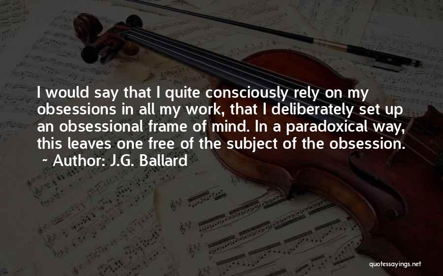 J.G. Ballard Quotes: I Would Say That I Quite Consciously Rely On My Obsessions In All My Work, That I Deliberately Set Up