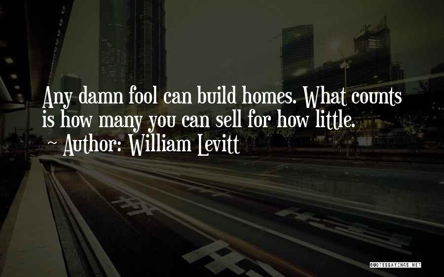 William Levitt Quotes: Any Damn Fool Can Build Homes. What Counts Is How Many You Can Sell For How Little.