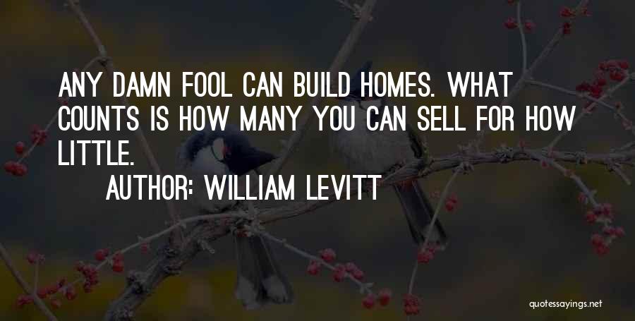 William Levitt Quotes: Any Damn Fool Can Build Homes. What Counts Is How Many You Can Sell For How Little.