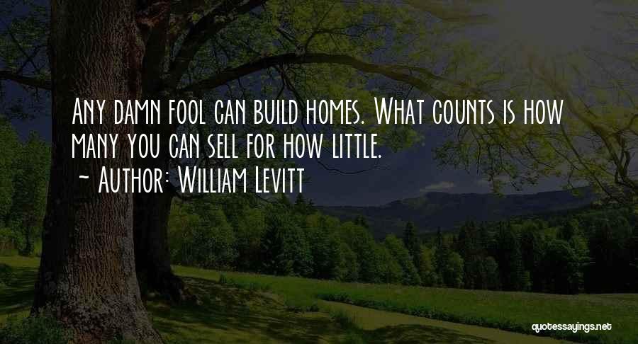 William Levitt Quotes: Any Damn Fool Can Build Homes. What Counts Is How Many You Can Sell For How Little.