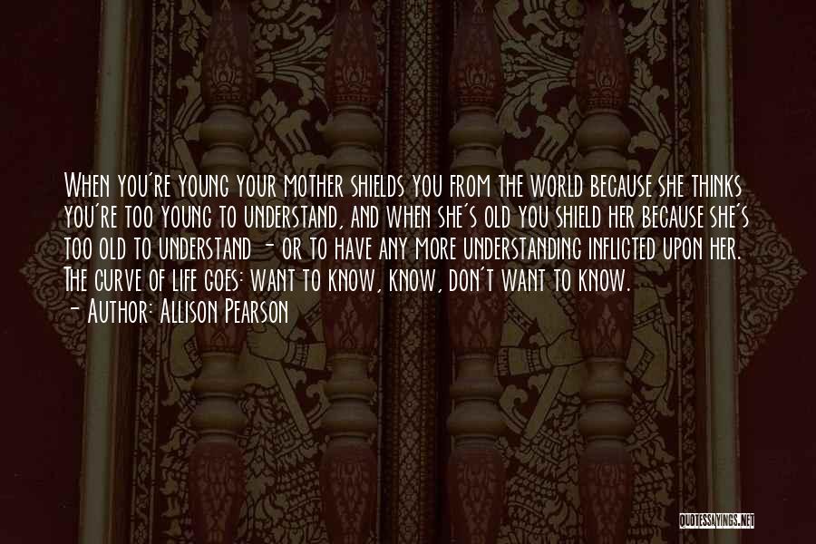 Allison Pearson Quotes: When You're Young Your Mother Shields You From The World Because She Thinks You're Too Young To Understand, And When