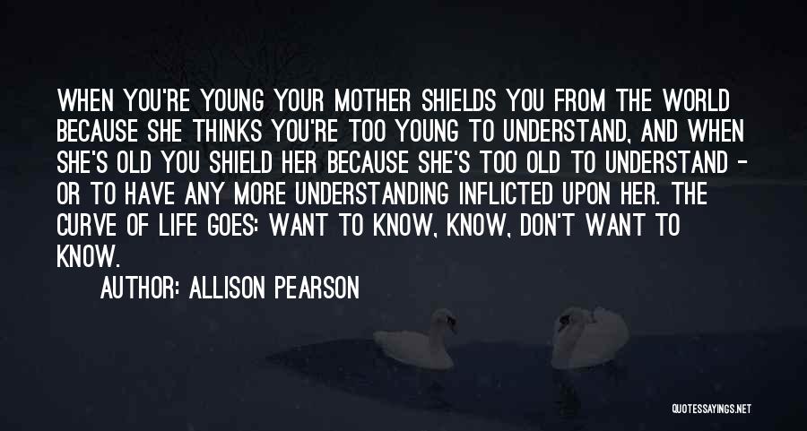 Allison Pearson Quotes: When You're Young Your Mother Shields You From The World Because She Thinks You're Too Young To Understand, And When