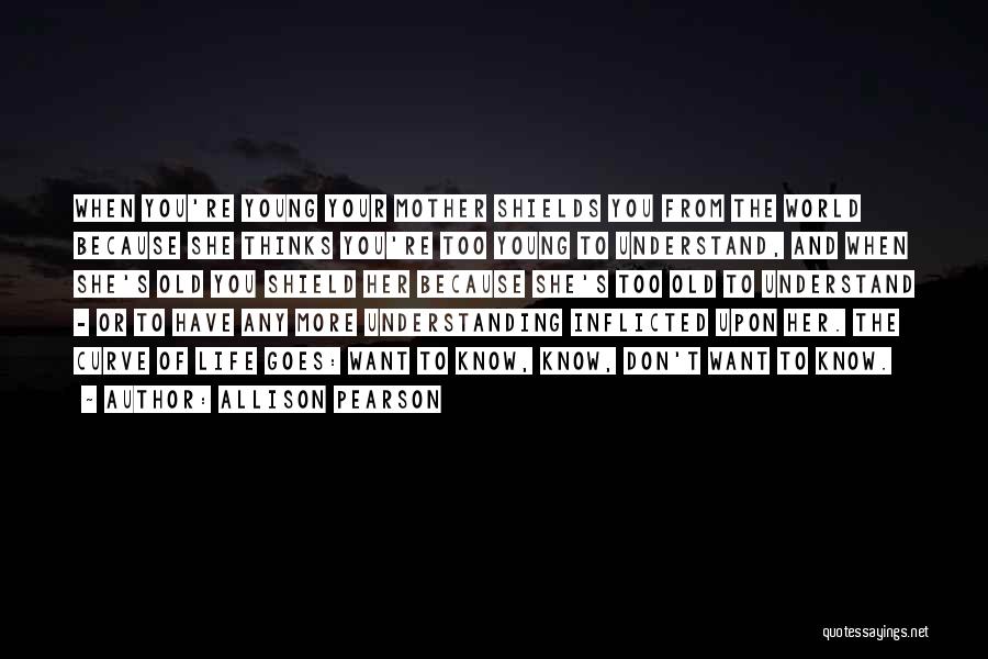 Allison Pearson Quotes: When You're Young Your Mother Shields You From The World Because She Thinks You're Too Young To Understand, And When