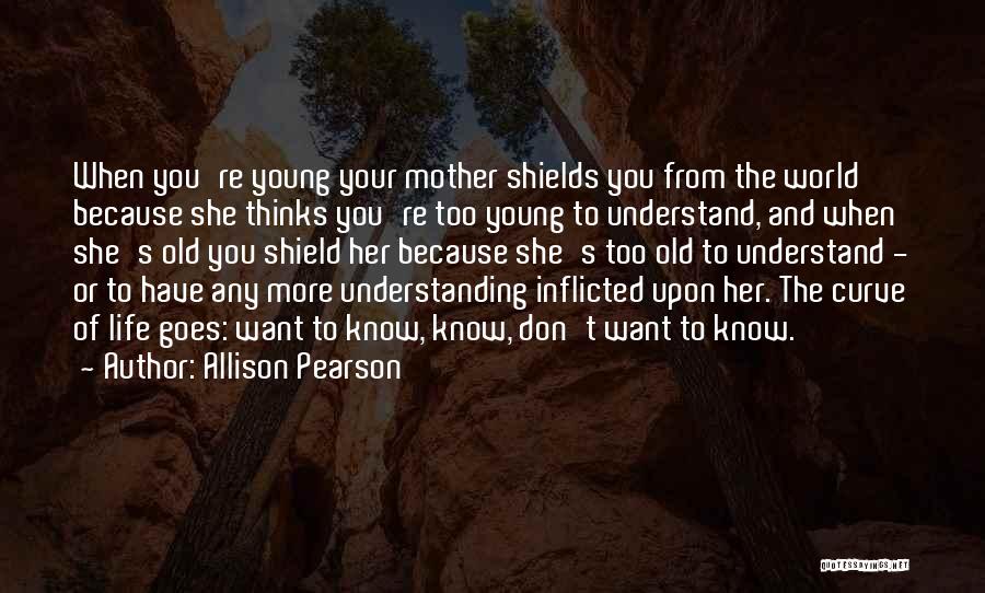 Allison Pearson Quotes: When You're Young Your Mother Shields You From The World Because She Thinks You're Too Young To Understand, And When