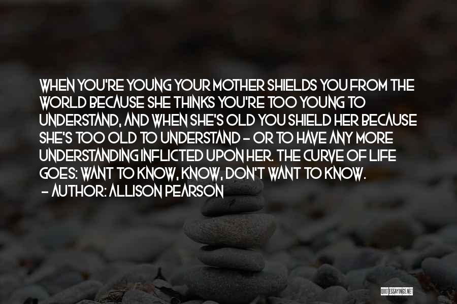Allison Pearson Quotes: When You're Young Your Mother Shields You From The World Because She Thinks You're Too Young To Understand, And When