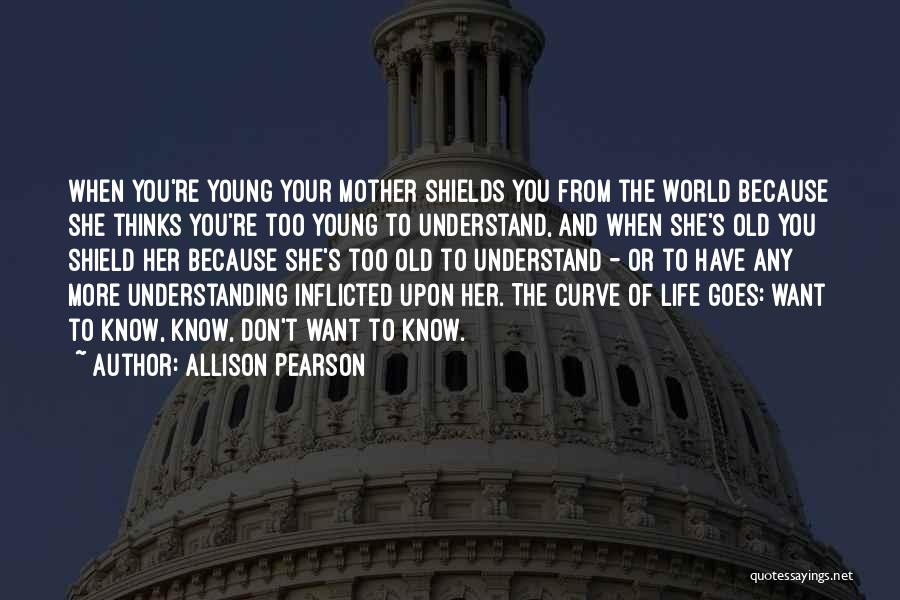 Allison Pearson Quotes: When You're Young Your Mother Shields You From The World Because She Thinks You're Too Young To Understand, And When