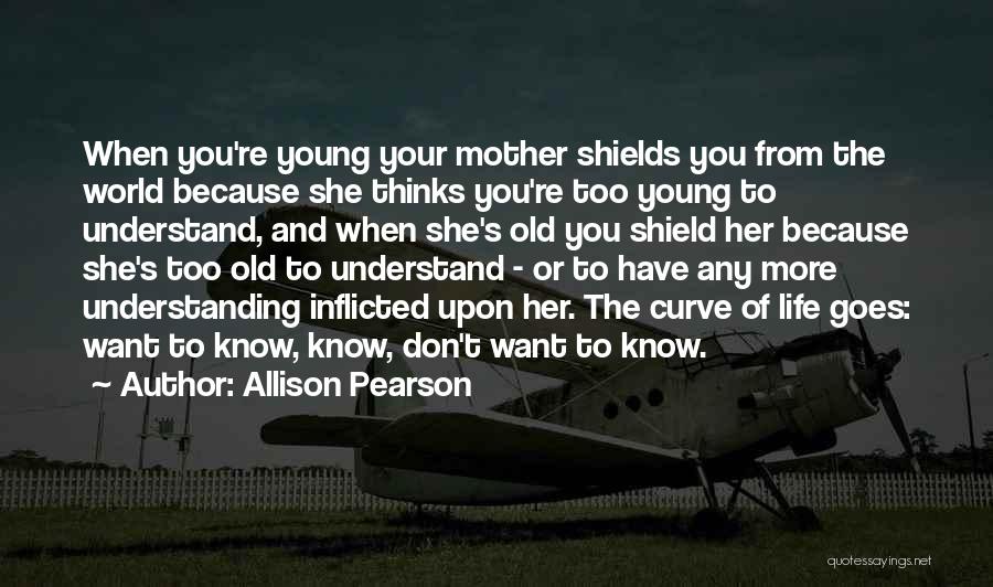 Allison Pearson Quotes: When You're Young Your Mother Shields You From The World Because She Thinks You're Too Young To Understand, And When