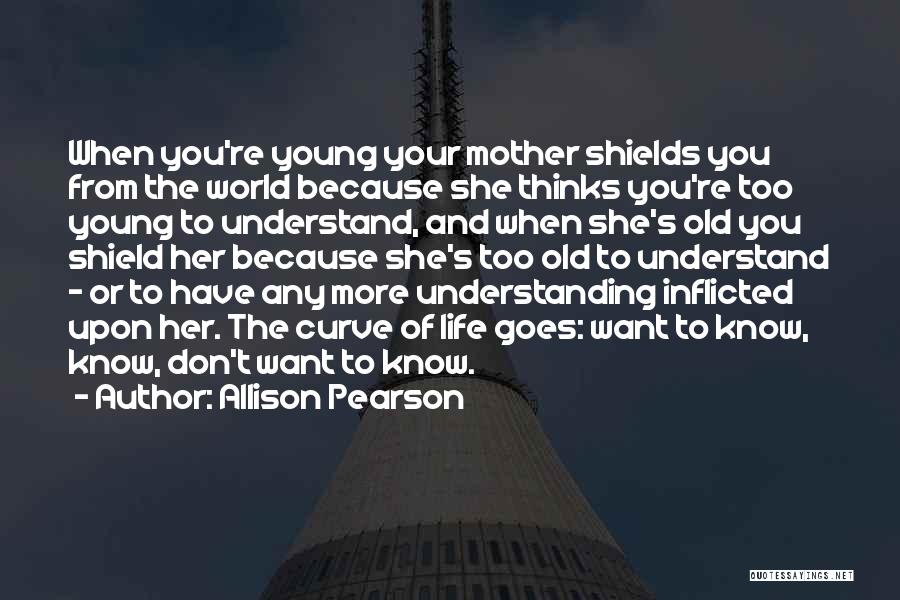 Allison Pearson Quotes: When You're Young Your Mother Shields You From The World Because She Thinks You're Too Young To Understand, And When