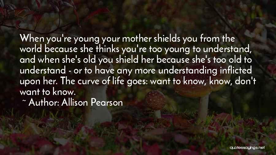 Allison Pearson Quotes: When You're Young Your Mother Shields You From The World Because She Thinks You're Too Young To Understand, And When