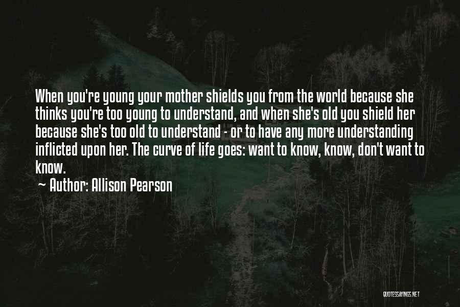 Allison Pearson Quotes: When You're Young Your Mother Shields You From The World Because She Thinks You're Too Young To Understand, And When