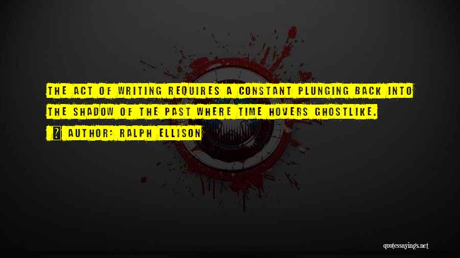 Ralph Ellison Quotes: The Act Of Writing Requires A Constant Plunging Back Into The Shadow Of The Past Where Time Hovers Ghostlike.