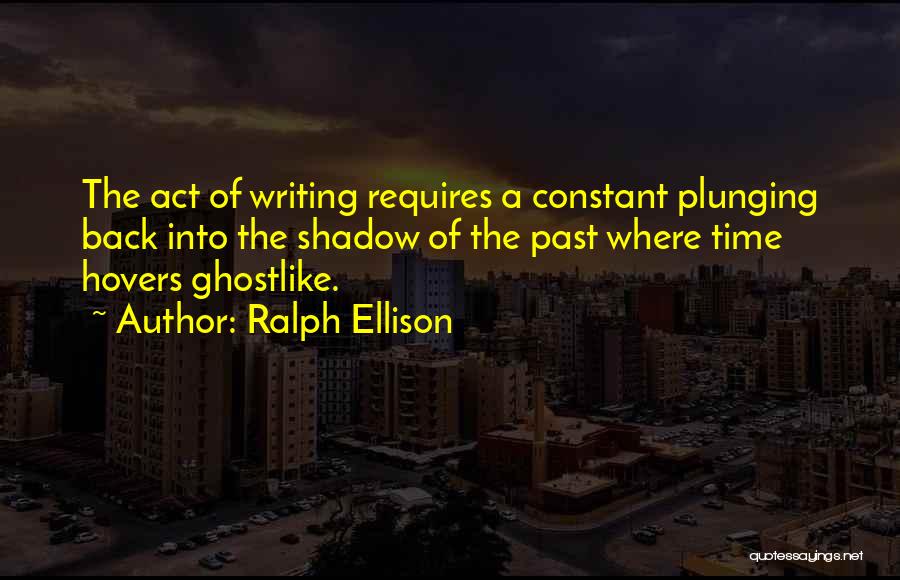 Ralph Ellison Quotes: The Act Of Writing Requires A Constant Plunging Back Into The Shadow Of The Past Where Time Hovers Ghostlike.