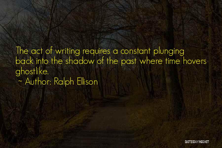 Ralph Ellison Quotes: The Act Of Writing Requires A Constant Plunging Back Into The Shadow Of The Past Where Time Hovers Ghostlike.