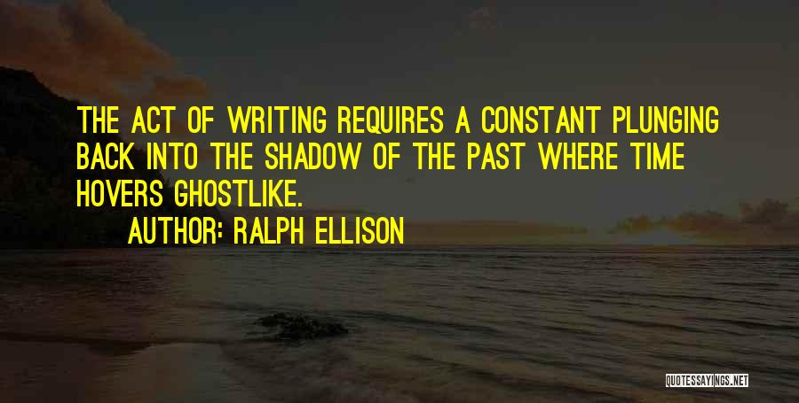 Ralph Ellison Quotes: The Act Of Writing Requires A Constant Plunging Back Into The Shadow Of The Past Where Time Hovers Ghostlike.