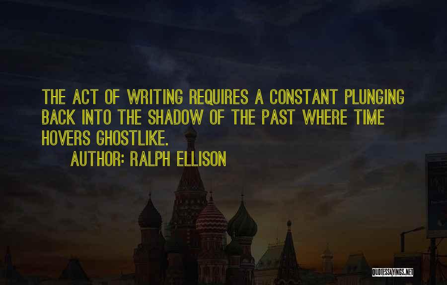 Ralph Ellison Quotes: The Act Of Writing Requires A Constant Plunging Back Into The Shadow Of The Past Where Time Hovers Ghostlike.