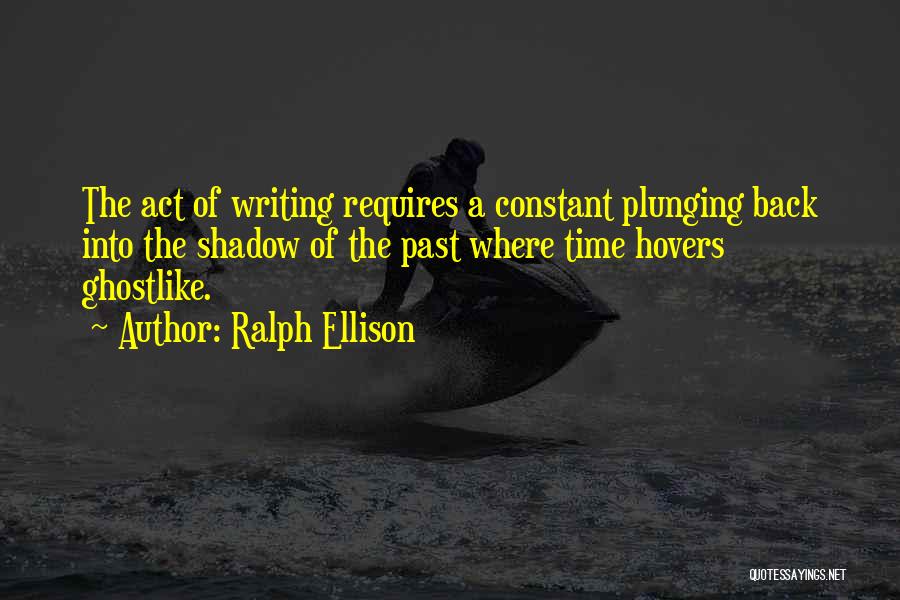 Ralph Ellison Quotes: The Act Of Writing Requires A Constant Plunging Back Into The Shadow Of The Past Where Time Hovers Ghostlike.