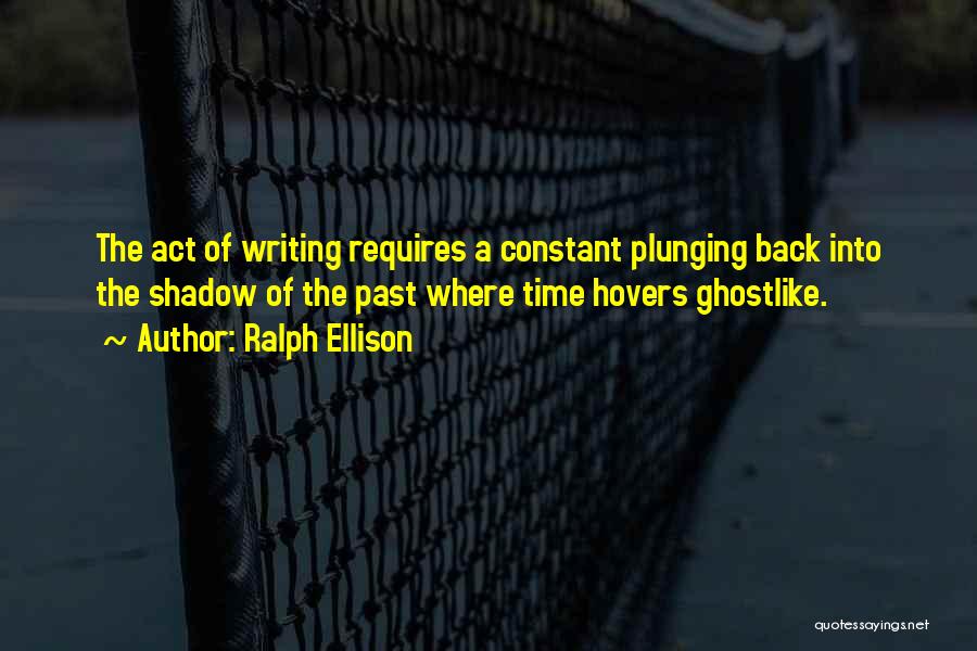 Ralph Ellison Quotes: The Act Of Writing Requires A Constant Plunging Back Into The Shadow Of The Past Where Time Hovers Ghostlike.