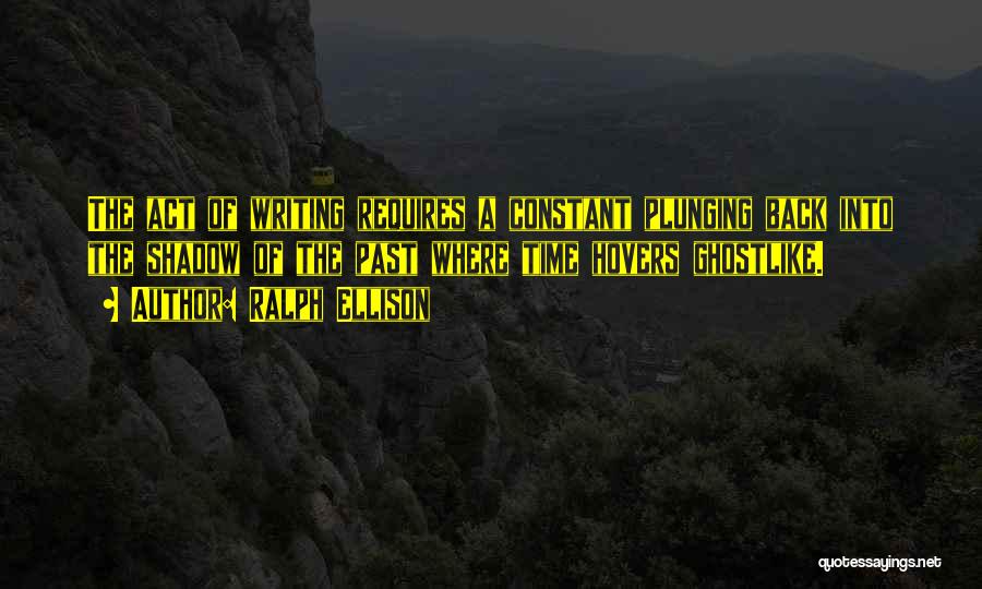 Ralph Ellison Quotes: The Act Of Writing Requires A Constant Plunging Back Into The Shadow Of The Past Where Time Hovers Ghostlike.