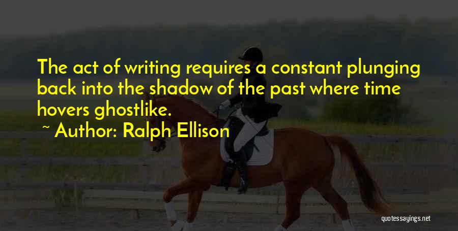 Ralph Ellison Quotes: The Act Of Writing Requires A Constant Plunging Back Into The Shadow Of The Past Where Time Hovers Ghostlike.